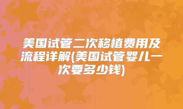 美国试管二次移植费用及流程详解(美国试管婴儿一次要多少钱)