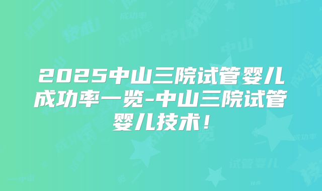 2025中山三院试管婴儿成功率一览-中山三院试管婴儿技术！