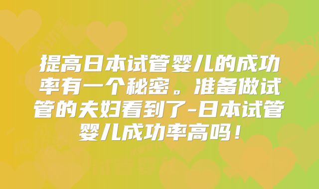提高日本试管婴儿的成功率有一个秘密。准备做试管的夫妇看到了-日本试管婴儿成功率高吗！
