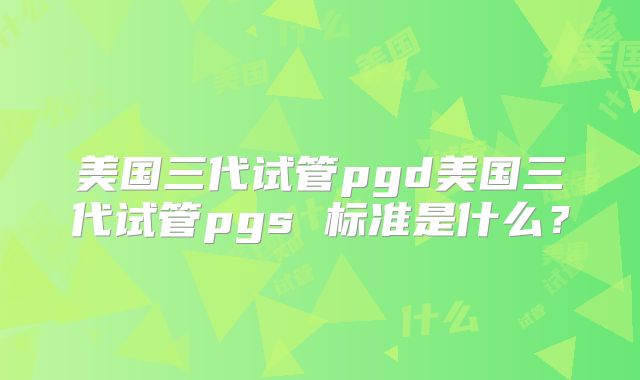 美国三代试管pgd美国三代试管pgs 标准是什么?