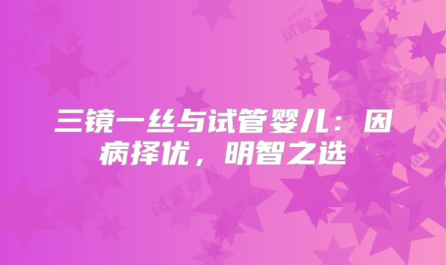 三镜一丝与试管婴儿：因病择优，明智之选