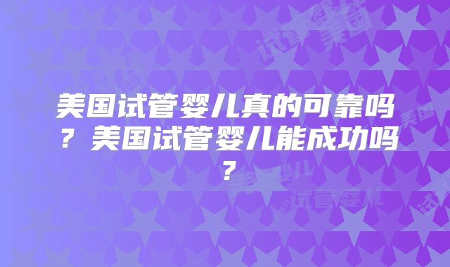 美国试管婴儿真的可靠吗？美国试管婴儿能成功吗？