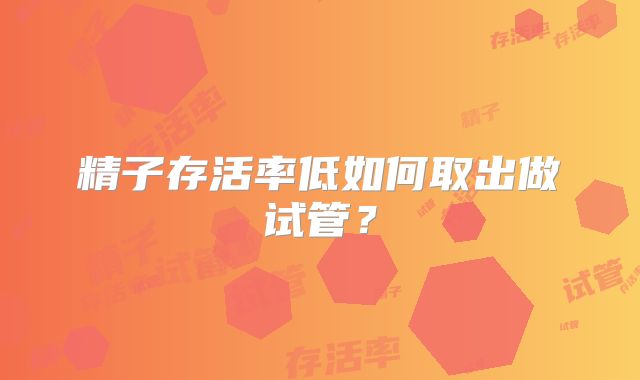 精子存活率低如何取出做试管？