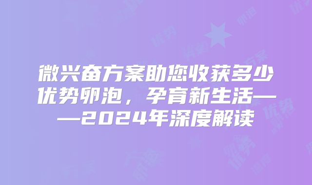 微兴奋方案助您收获多少优势卵泡，孕育新生活——2024年深度解读