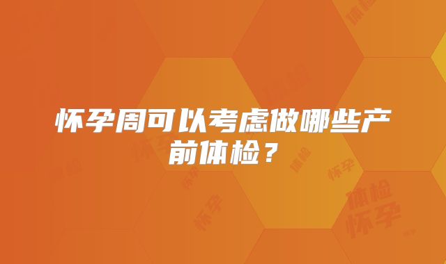 怀孕周可以考虑做哪些产前体检？