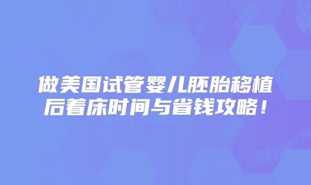 做美国试管婴儿胚胎移植后着床时间与省钱攻略!