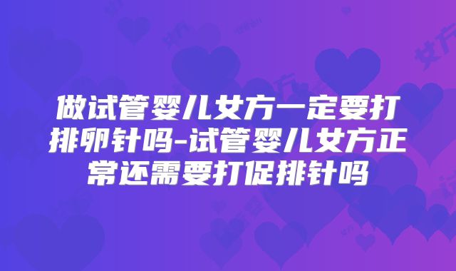 做试管婴儿女方一定要打排卵针吗-试管婴儿女方正常还需要打促排针吗