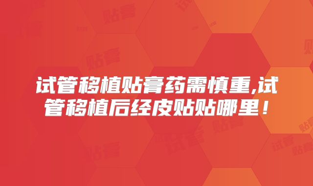 试管移植贴膏药需慎重,试管移植后经皮贴贴哪里！
