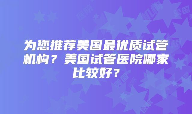 为您推荐美国最优质试管机构?美国试管医院哪家比较好?