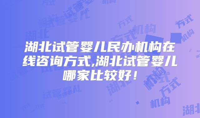 湖北试管婴儿民办机构在线咨询方式,湖北试管婴儿哪家比较好!
