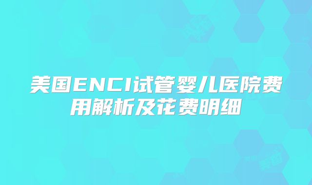 美国ENCI试管婴儿医院费用解析及花费明细