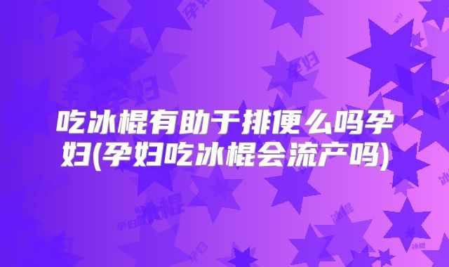 吃冰棍有助于排便么吗孕妇(孕妇吃冰棍会流产吗)