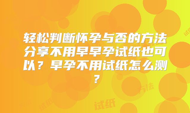 轻松判断怀孕与否的方法分享不用早早孕试纸也可以？早孕不用试纸怎么测？