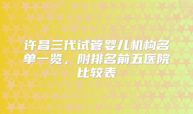 许昌三代试管婴儿机构名单一览，附排名前五医院比较表