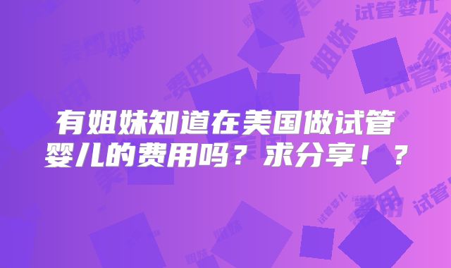 有姐妹知道在美国做试管婴儿的费用吗？求分享！？