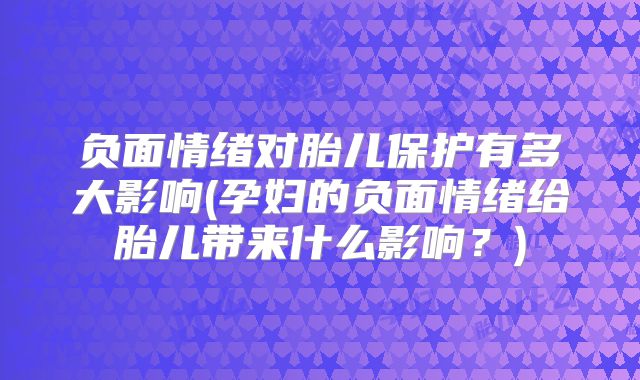 负面情绪对胎儿保护有多大影响(孕妇的负面情绪给胎儿带来什么影响?)