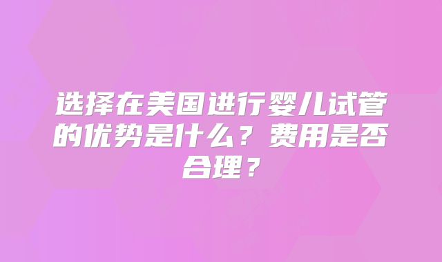 选择在美国进行婴儿试管的优势是什么？费用是否合理？
