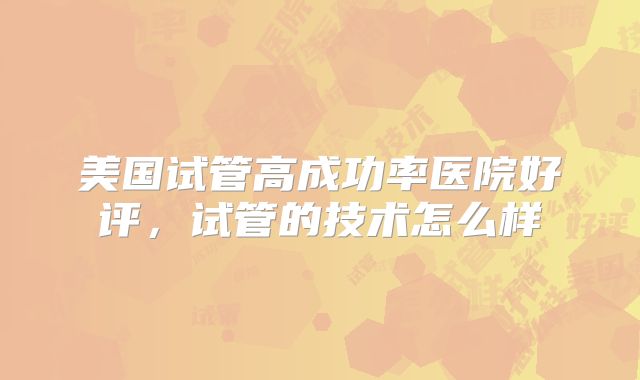 美国试管高成功率医院好评,试管的技术怎么样