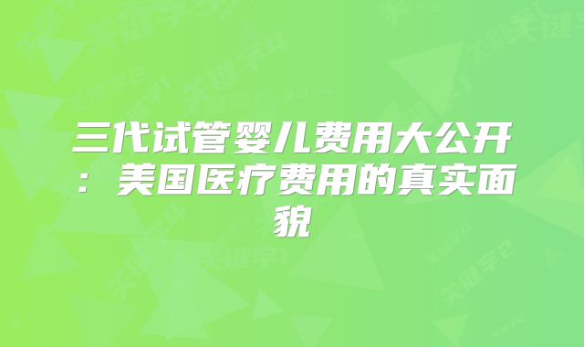 三代试管婴儿费用大公开：美国医疗费用的真实面貌
