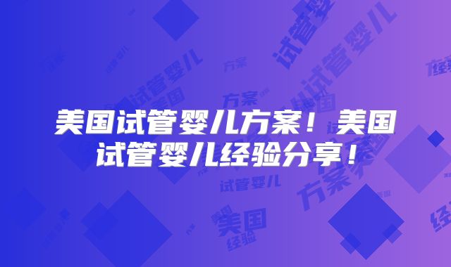 美国试管婴儿方案!美国试管婴儿经验分享!