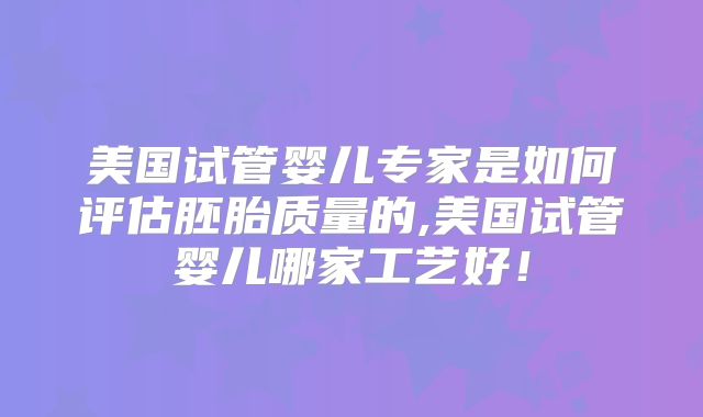 美国试管婴儿专家是如何评估胚胎质量的,美国试管婴儿哪家工艺好！