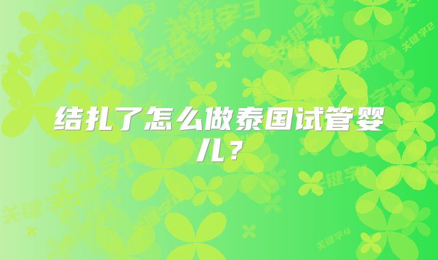 结扎了怎么做泰国试管婴儿？