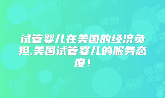 试管婴儿在美国的经济负担,美国试管婴儿的服务态度!