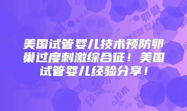 美国试管婴儿技术预防卵巢过度刺激综合征!美国试管婴儿经验分享!