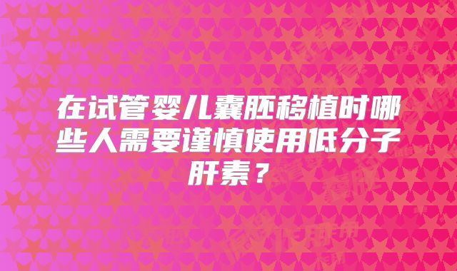 在试管婴儿囊胚移植时哪些人需要谨慎使用低分子肝素？