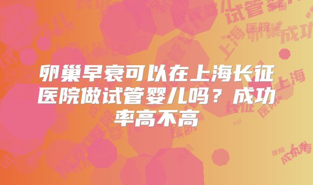 卵巢早衰可以在上海长征医院做试管婴儿吗？成功率高不高
