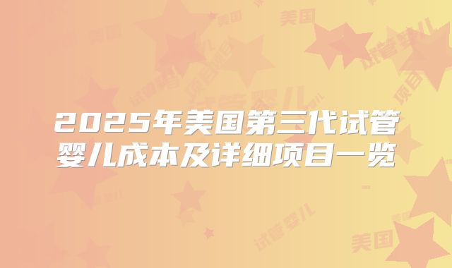2025年美国第三代试管婴儿成本及详细项目一览