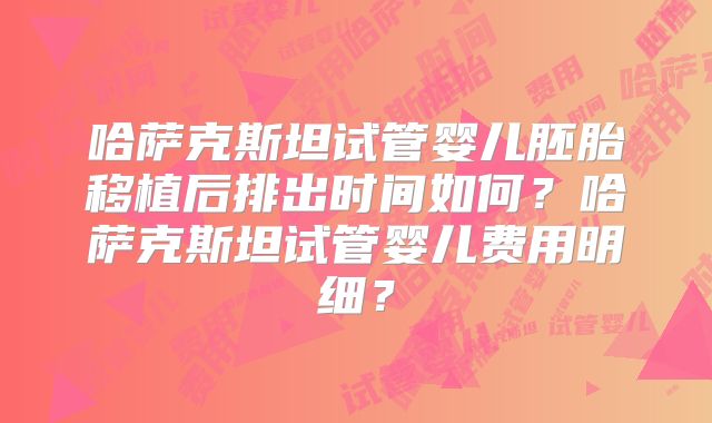 哈萨克斯坦试管婴儿胚胎移植后排出时间如何？哈萨克斯坦试管婴儿费用明细？