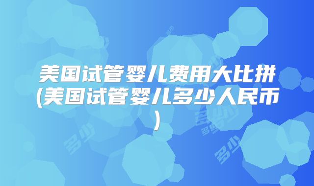 美国试管婴儿费用大比拼(美国试管婴儿多少人民币)