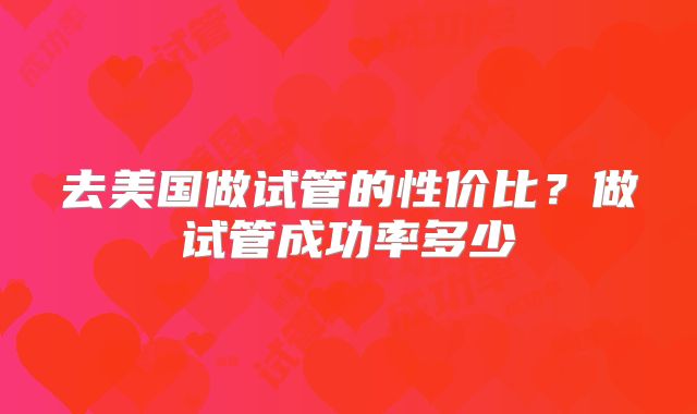 去美国做试管的性价比？做试管成功率多少