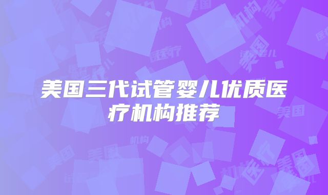 美国三代试管婴儿优质医疗机构推荐