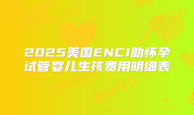 2025美国ENCI助怀孕试管婴儿生孩费用明细表