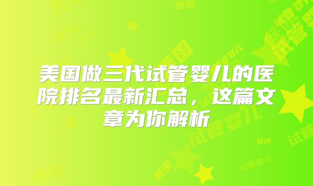 美国做三代试管婴儿的医院排名最新汇总，这篇文章为你解析