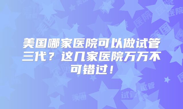 试管婴儿泰国和美国技术哪个好？2024年如何去泰国做三代试管婴儿？