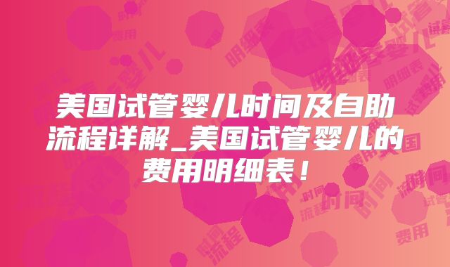 美国试管婴儿时间及自助流程详解_美国试管婴儿的费用明细表!
