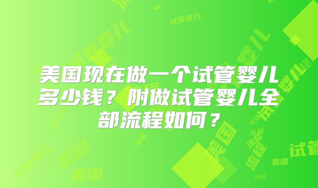 美国现在做一个试管婴儿多少钱？附做试管婴儿全部流程如何？