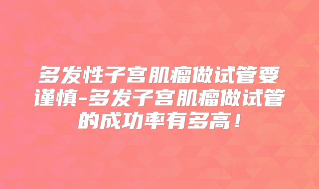 多发性子宫肌瘤做试管要谨慎-多发子宫肌瘤做试管的成功率有多高！