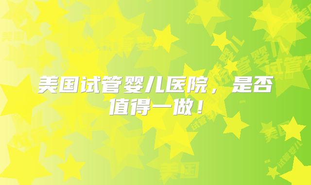 美国试管婴儿医院，是否值得一做！