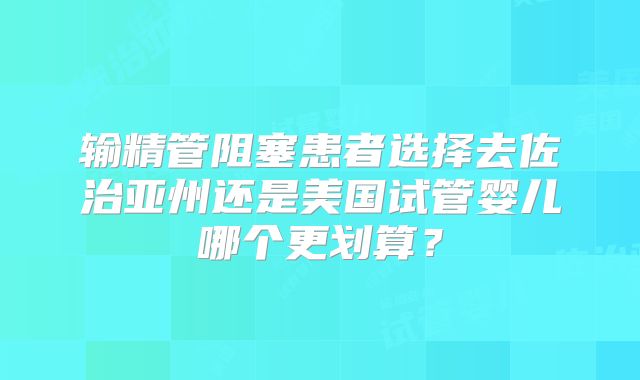 输精管阻塞患者选择去佐治亚州还是美国试管婴儿哪个更划算？