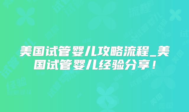 美国试管婴儿攻略流程_美国试管婴儿经验分享！