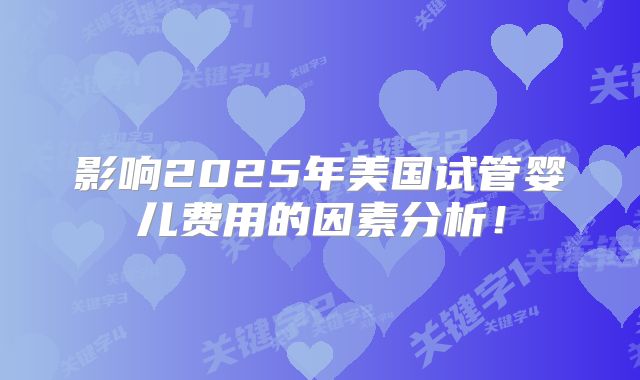 影响2025年美国试管婴儿费用的因素分析！