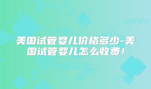 美国试管婴儿价格多少-美国试管婴儿怎么收费！