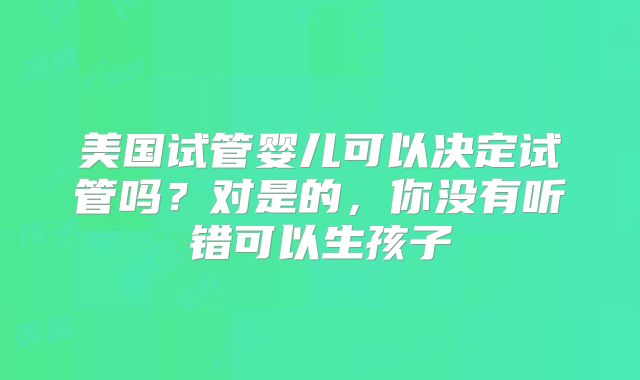 美国试管婴儿可以决定试管吗？对是的，你没有听错可以生孩子
