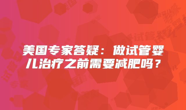 美国专家答疑：做试管婴儿治疗之前需要减肥吗？