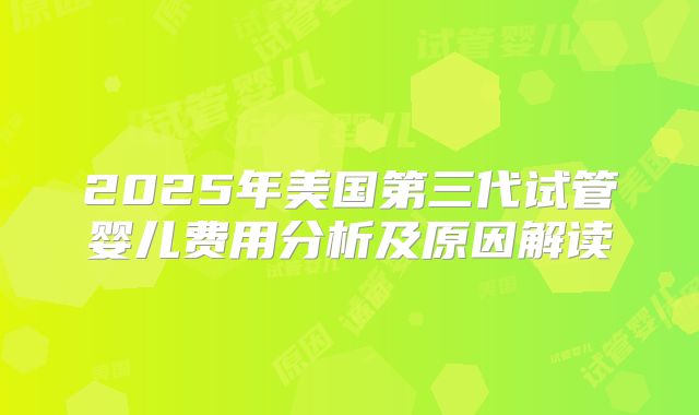 2025年美国第三代试管婴儿费用分析及原因解读