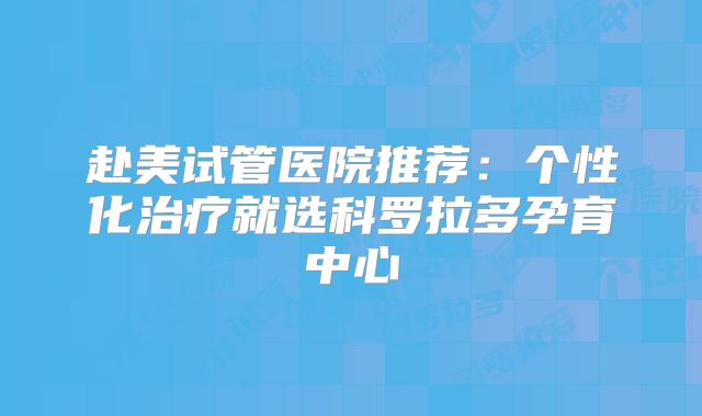 赴美试管医院推荐:个性化治疗就选科罗拉多孕育中心